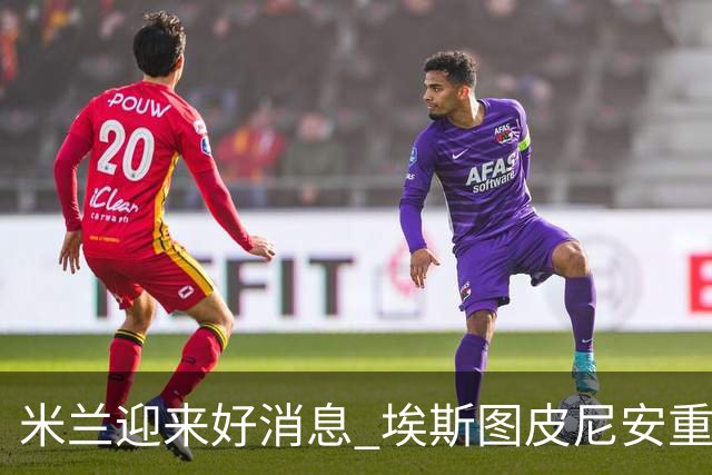 米兰迎来好消息 埃斯图皮尼安重返全队合练